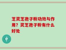 芝灵芝孢子粉功效与作用？灵芝孢子粉有什么好处