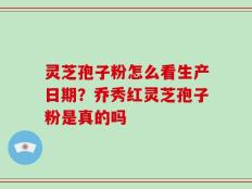 灵芝孢子粉怎么看生产日期？乔秀红灵芝孢子粉是真的吗