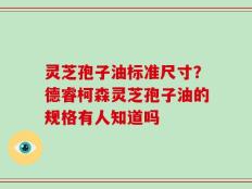 灵芝孢子油标准尺寸？德睿柯森灵芝孢子油的规格有人知道吗