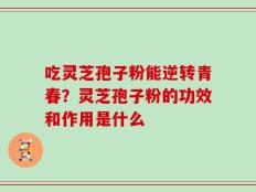 吃灵芝孢子粉能逆转青春？灵芝孢子粉的功效和作用是什么
