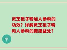 灵芝孢子粉加人参粉的功效？详解灵芝孢子粉和人参粉的健康益处？