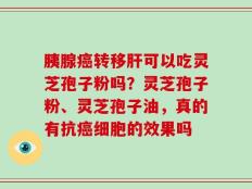 胰腺癌转移肝可以吃灵芝孢子粉吗？灵芝孢子粉、灵芝孢子油，真的有抗癌细胞的效果吗