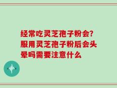 经常吃灵芝孢子粉会？服用灵芝孢子粉后会头晕吗需要注意什么