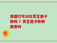 胃糜烂可以吃灵芝孢子粉吗 ？灵芝孢子粉刺激胃吗