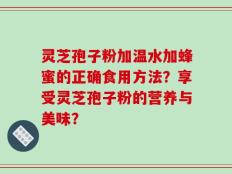 灵芝孢子粉加温水加蜂蜜的正确食用方法？享受灵芝孢子粉的营养与美味？