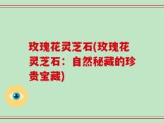 玫瑰花灵芝石(玫瑰花灵芝石：自然秘藏的珍贵宝藏)