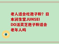 老人适合吃孢子粉？日本润生堂JUNSEIDO活灵芝孢子粉适合老年人吗
