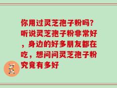 你用过灵芝孢子粉吗？听说灵芝孢子粉非常好，身边的好多朋友都在吃，想问问灵芝孢子粉究竟有多好