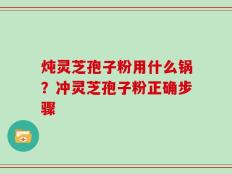 炖灵芝孢子粉用什么锅？冲灵芝孢子粉正确步骤