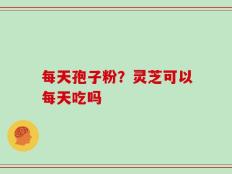 每天孢子粉？灵芝可以每天吃吗