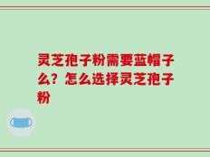 灵芝孢子粉需要蓝帽子么？怎么选择灵芝孢子粉
