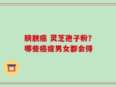 膀胱癌 灵芝孢子粉？哪些癌症男女都会得