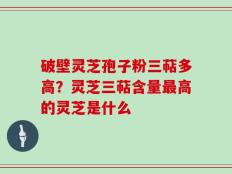 破壁灵芝孢子粉三萜多高？灵芝三萜含量最高的灵芝是什么