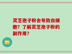 灵芝孢子粉会导致白细胞？了解灵芝孢子粉的副作用？
