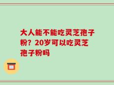 大人能不能吃灵芝孢子粉？20岁可以吃灵芝孢子粉吗