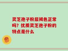 灵芝孢子粉尿褐色正常吗？优质灵芝孢子粉的特点是什么