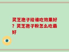 灵芝孢子给谁吃效果好？灵芝孢子粉怎么吃最好