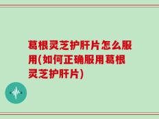 葛根灵芝护肝片怎么服用(如何正确服用葛根灵芝护肝片)