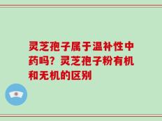 灵芝孢子属于温补性中药吗？灵芝孢子粉有机和无机的区别