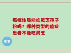 癌症体质能吃灵芝孢子粉吗？哪种类型的癌症患者不能吃灵芝