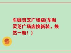 车咖灵芝广场店(车咖灵芝广场店换新装，焕然一新！)