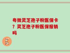 粤微灵芝孢子粉医保卡？灵芝孢子粉医保报销吗