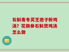 石斛麦冬灵芝孢子粉鸡汤？花旗参石斛煲鸡汤怎么做