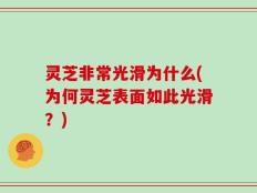 灵芝非常光滑为什么(为何灵芝表面如此光滑？)