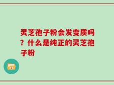 灵芝孢子粉会发变质吗？什么是纯正的灵芝孢子粉