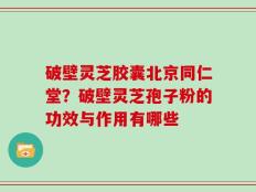 破壁灵芝胶囊北京同仁堂？破壁灵芝孢子粉的功效与作用有哪些