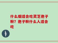 什么烟适合吃灵芝孢子粉？孢子粉什么人适合吃