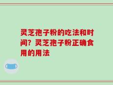 灵芝孢子粉的吃法和时间？灵芝孢子粉正确食用的用法