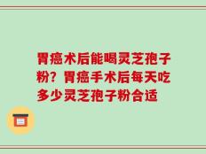 胃癌术后能喝灵芝孢子粉？胃癌手术后每天吃多少灵芝孢子粉合适