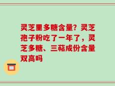 灵芝里多糖含量？灵芝孢子粉吃了一年了，灵芝多糖、三萜成份含量双高吗