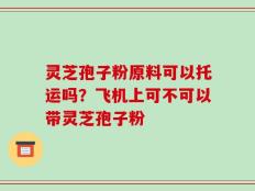 灵芝孢子粉原料可以托运吗？飞机上可不可以带灵芝孢子粉