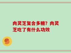 肉灵芝复合多糖？肉灵芝吃了有什么功效