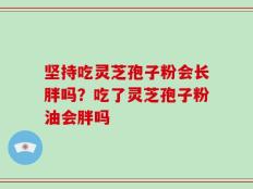 坚持吃灵芝孢子粉会长胖吗？吃了灵芝孢子粉油会胖吗