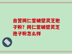 自营同仁堂破壁灵芝狍子粉？同仁堂破壁灵芝孢子粉怎么样