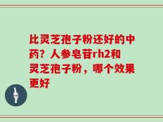 比灵芝孢子粉还好的中药？人参皂苷rh2和灵芝孢子粉，哪个效果更好