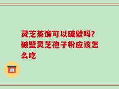 灵芝蒸馏可以破壁吗？破壁灵芝孢子粉应该怎么吃