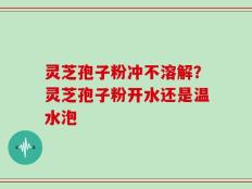 灵芝孢子粉冲不溶解？灵芝孢子粉开水还是温水泡