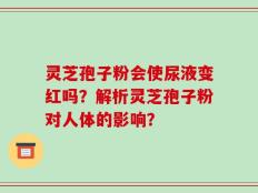 灵芝孢子粉会使尿液变红吗？解析灵芝孢子粉对人体的影响？