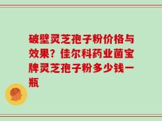 破壁灵芝孢子粉价格与效果？佳尔科药业菌宝牌灵芝孢子粉多少钱一瓶