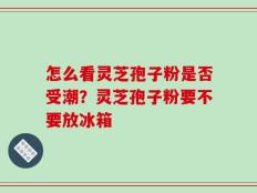 怎么看灵芝孢子粉是否受潮？灵芝孢子粉要不要放冰箱