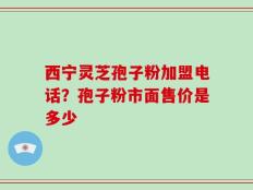 西宁灵芝孢子粉加盟电话？孢子粉市面售价是多少