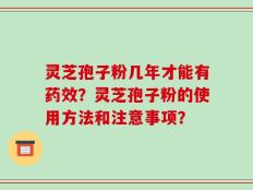 灵芝孢子粉几年才能有药效？灵芝孢子粉的使用方法和注意事项？