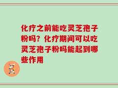 化疗之前能吃灵芝孢子粉吗？化疗期间可以吃灵芝孢子粉吗能起到哪些作用