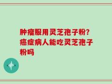 肿瘤服用灵芝孢子粉？癌症病人能吃灵芝孢子粉吗