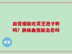 血管瘤能吃灵芝孢子粉吗？静脉曲张能治愈吗