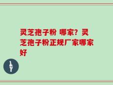 灵芝孢子粉 哪家？灵芝孢子粉正规厂家哪家好